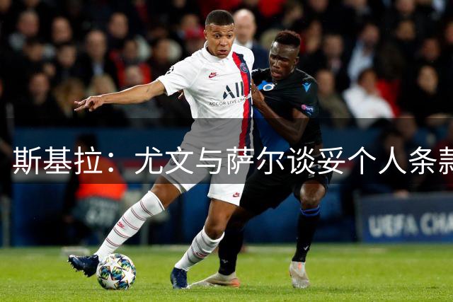 斯基拉：尤文与萨尔谈妥个人条款，热刺希望加入有条件强制买断